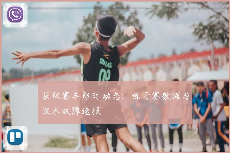 获取赛车即时动态:练习赛数据与技术故障速报
