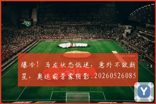 爆冷!马龙状态低迷,意外不敌新星,奥运前景蒙阴影_20260526085417