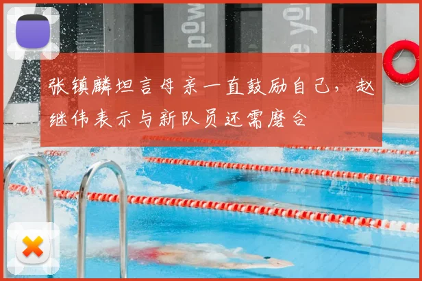 张镇麟坦言母亲一直鼓励自己,赵继伟表示与新队员还需磨合