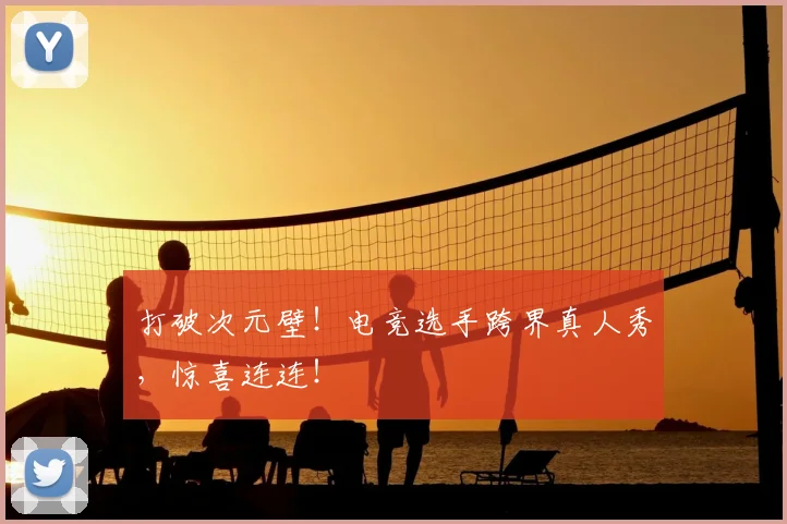打破次元壁!电竞选手跨界真人秀,惊喜连连!