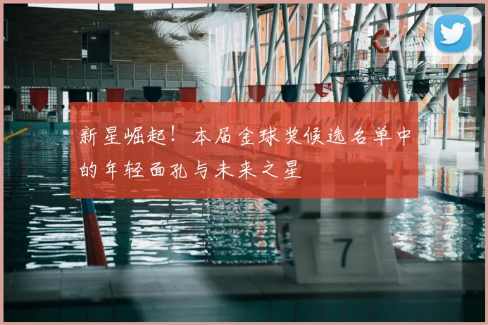 新星崛起！本届金球奖候选名单中的年轻面孔与未来之星