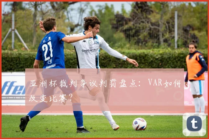 亚洲杯裁判争议判罚盘点:VAR如何改变比赛?