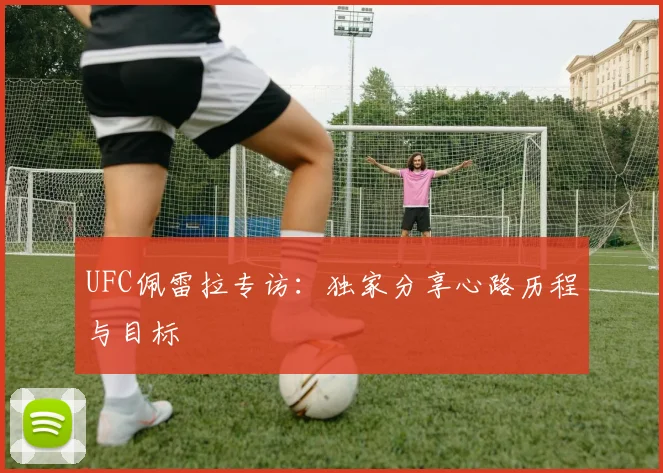 UFC佩雷拉专访:独家分享心路历程与目标