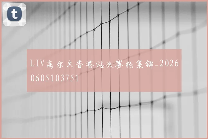 LIV高尔夫香港站决赛轮集锦_20260605103751