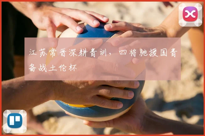 江苏常晋深耕青训,四将驰援国青备战土伦杯