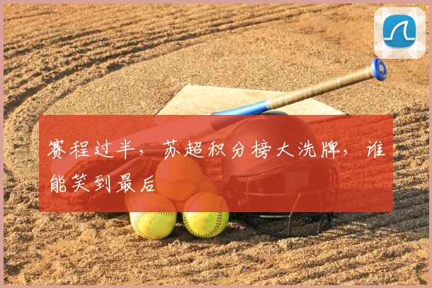 赛程过半,苏超积分榜大洗牌,谁能笑到最后