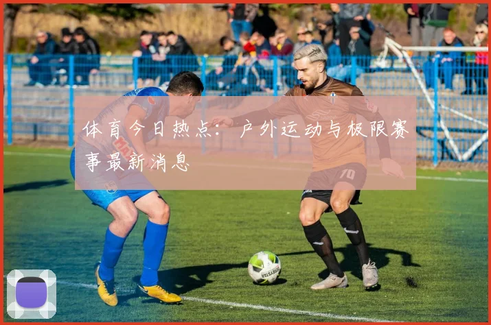 体育今日热点：户外运动与极限赛事最新消息