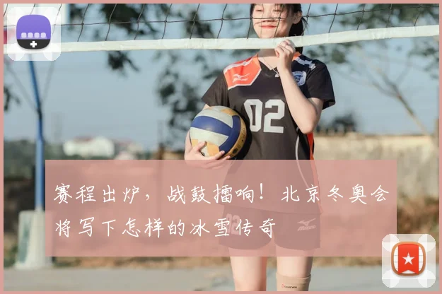 赛程出炉,战鼓擂响!北京冬奥会将写下怎样的冰雪传奇