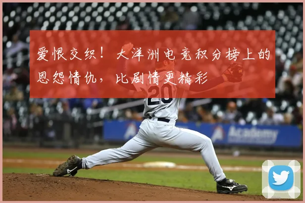 爱恨交织!大洋洲电竞积分榜上的恩怨情仇,比剧情更精彩