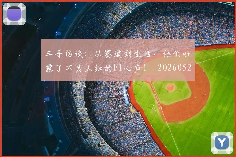 车手访谈:从赛道到生活,他们吐露了不为人知的F1心声!_20260526090441