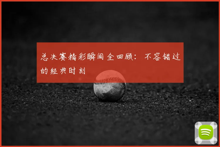 总决赛精彩瞬间全回顾:不容错过的经典时刻