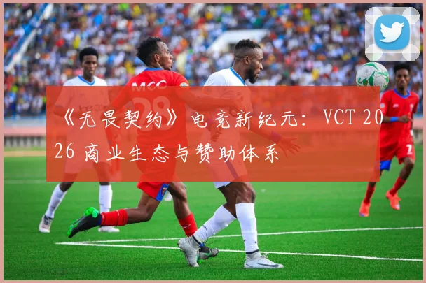 《无畏契约》电竞新纪元:VCT 2026 商业生态与赞助体系