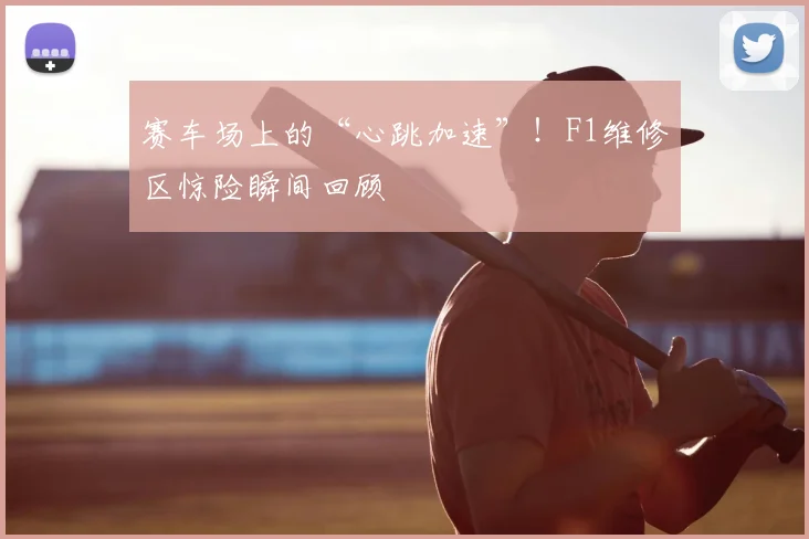 赛车场上的“心跳加速”！F1维修区惊险瞬间回顾