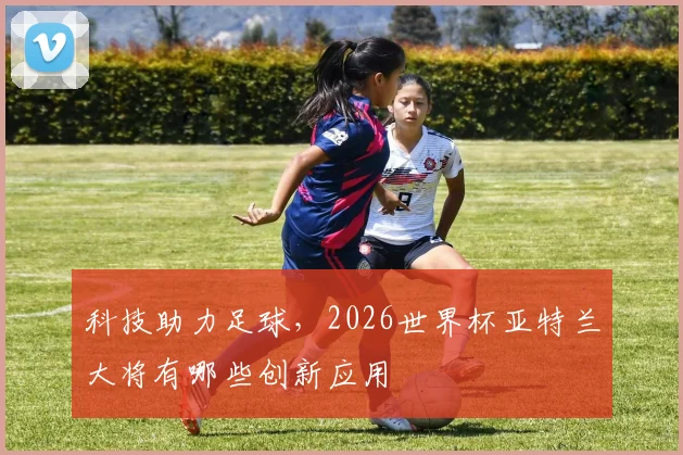 科技助力足球,2026世界杯亚特兰大将有哪些创新应用