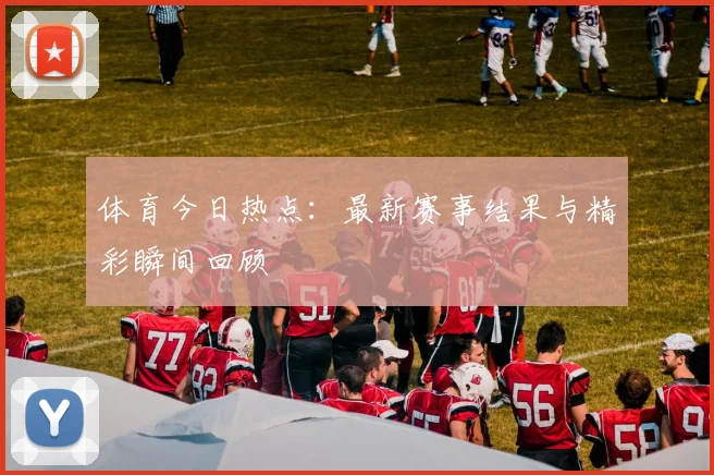 体育今日热点：最新赛事结果与精彩瞬间回顾