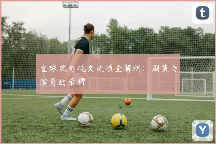 金球奖电视类奖项全解析：剧集与演员的荣耀