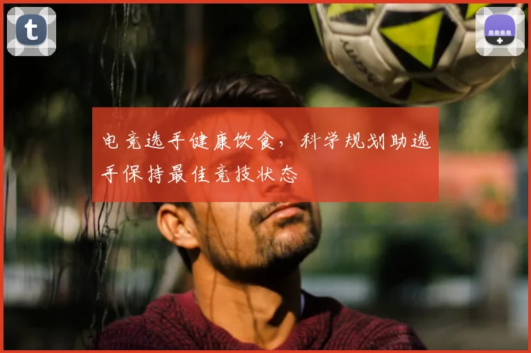 电竞选手健康饮食，科学规划助选手保持最佳竞技状态