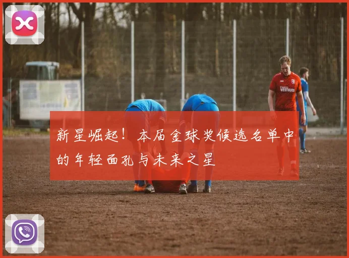 新星崛起！本届金球奖候选名单中的年轻面孔与未来之星