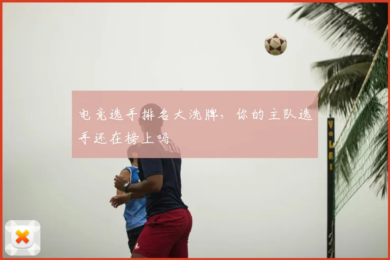 电竞选手排名大洗牌,你的主队选手还在榜上吗