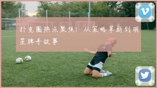 扑克圈热点聚焦：从策略革新到明星牌手故事