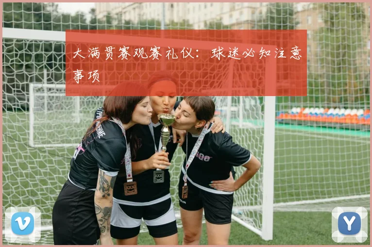 大满贯赛观赛礼仪：球迷必知注意事项