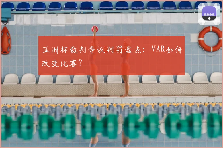 亚洲杯裁判争议判罚盘点:VAR如何改变比赛?