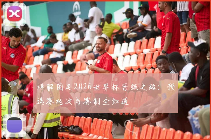 详解国足2026世界杯晋级之路:预选赛轮次与赛制全知道