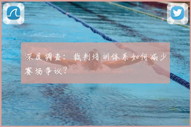 深度调查:裁判培训体系如何减少赛场争议?