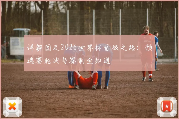 详解国足2026世界杯晋级之路：预选赛轮次与赛制全知道