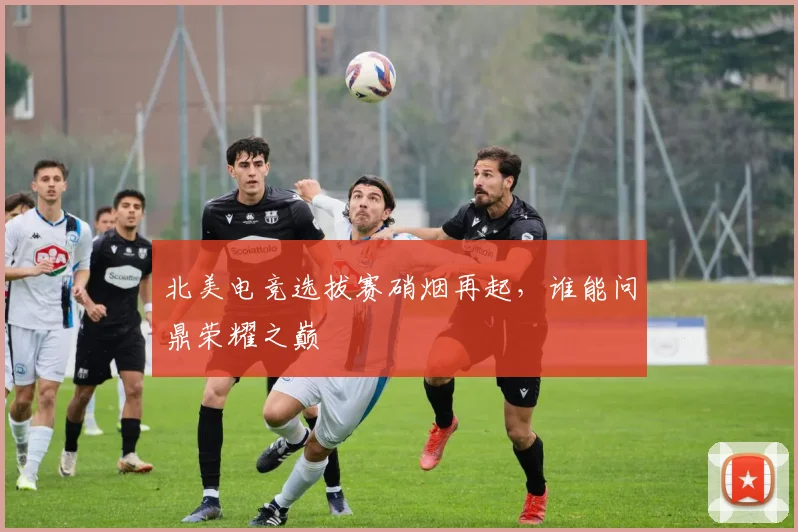 北美电竞选拔赛硝烟再起,谁能问鼎荣耀之巅
