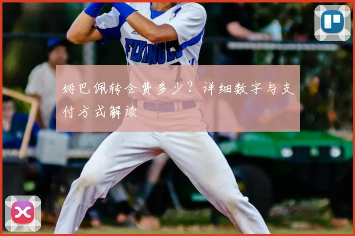 姆巴佩转会费多少?详细数字与支付方式解读