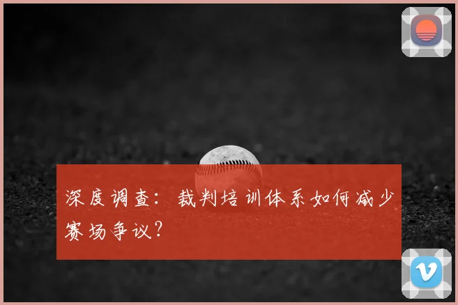 深度调查:裁判培训体系如何减少赛场争议?