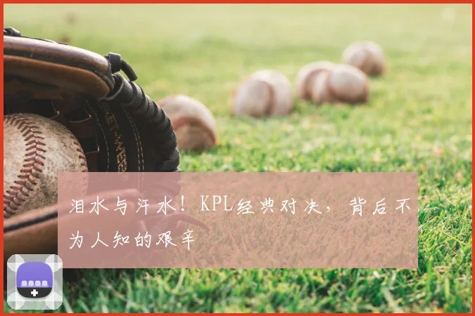 泪水与汗水!KPL经典对决,背后不为人知的艰辛