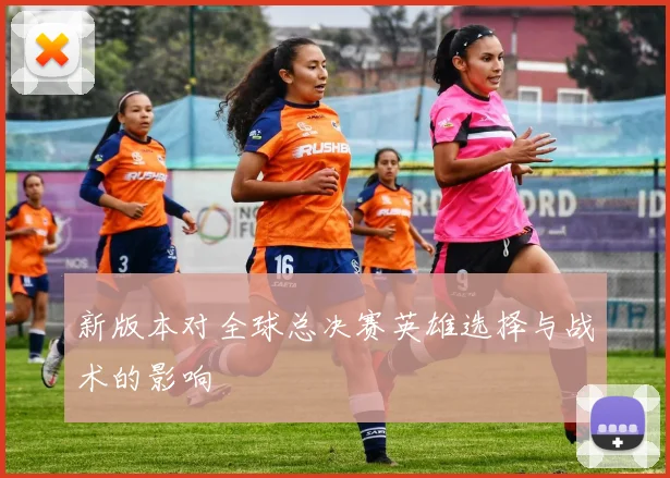 新版本对全球总决赛英雄选择与战术的影响