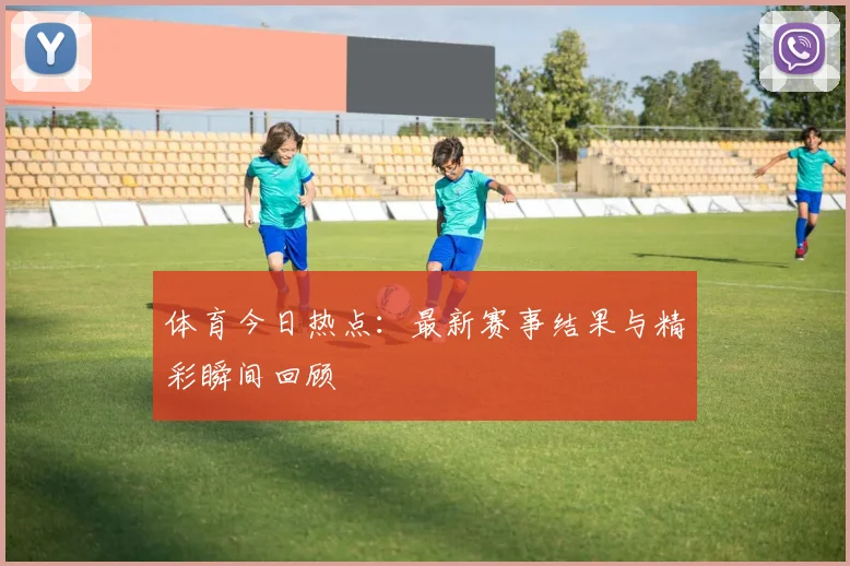 体育今日热点：最新赛事结果与精彩瞬间回顾