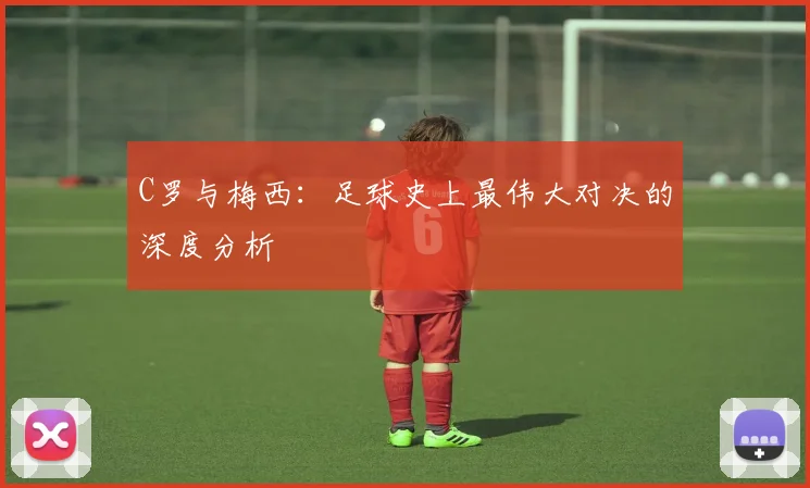 C罗与梅西:足球史上最伟大对决的深度分析