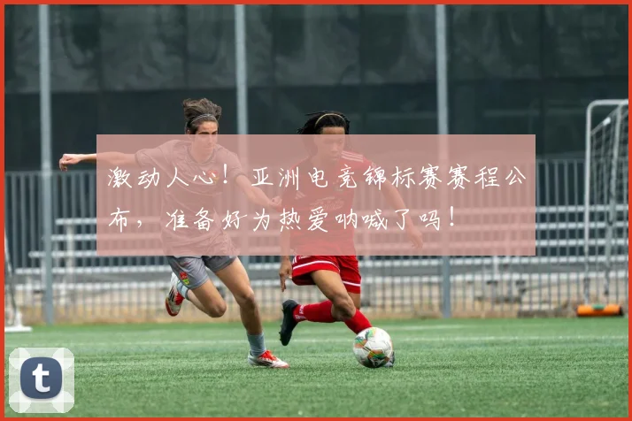 激动人心!亚洲电竞锦标赛赛程公布,准备好为热爱呐喊了吗!
