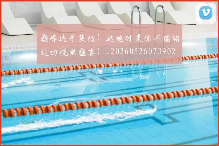 巅峰选手集结!这绝对是你不能错过的视觉盛宴!_20260526073902