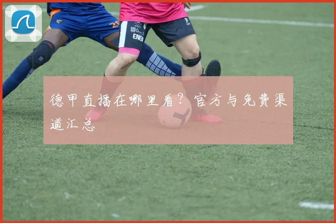 德甲直播在哪里看?官方与免费渠道汇总