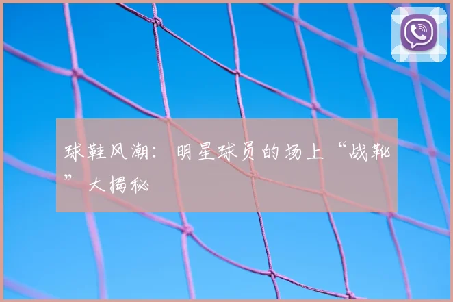 球鞋风潮:明星球员的场上“战靴”大揭秘