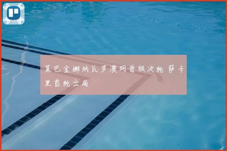 莱巴金娜纳瓦罗澳网晋级次轮 萨卡里首轮出局