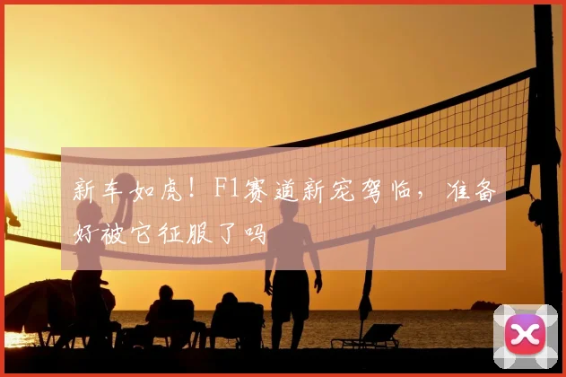新车如虎!F1赛道新宠驾临,准备好被它征服了吗