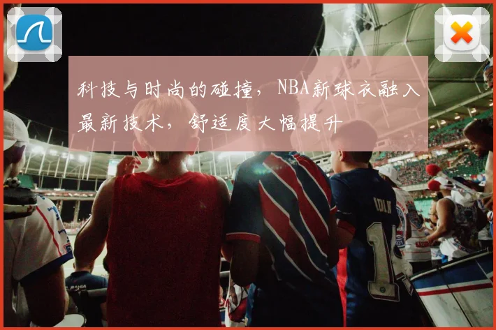科技与时尚的碰撞,NBA新球衣融入最新技术,舒适度大幅提升