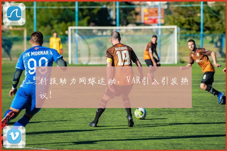 科技助力网球运动,VAR引入引发热议!