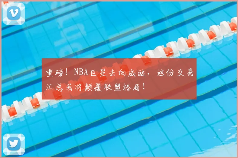重磅!NBA巨星去向成谜,这份交易汇总或将颠覆联盟格局!