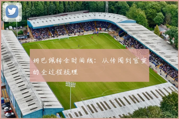 姆巴佩转会时间线:从传闻到官宣的全过程梳理