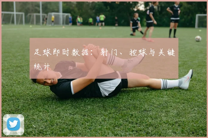 足球即时数据:射门、控球与关键统计