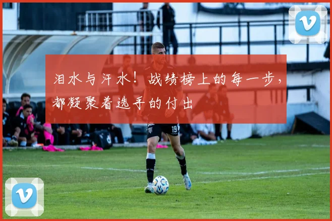 泪水与汗水!战绩榜上的每一步,都凝聚着选手的付出