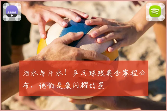 泪水与汗水!乒乓球残奥会赛程公布,他们是最闪耀的星