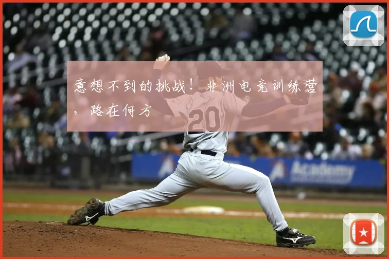 意想不到的挑战!非洲电竞训练营,路在何方